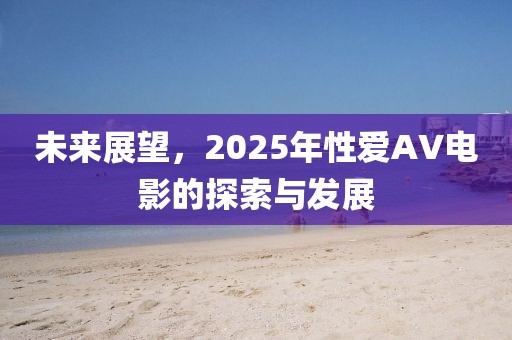 未来展望，2025年性爱AV电影的探索与发展