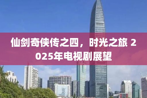 仙剑奇侠传之四，时光之旅 2025年电视剧展望