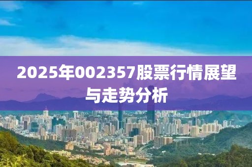 2025年002357股票行情展望与走势分析