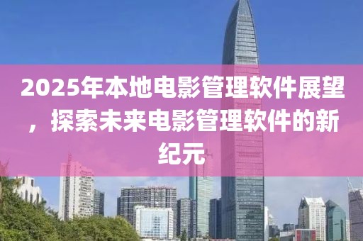 2025年本地电影管理软件展望，探索未来电影管理软件的新纪元