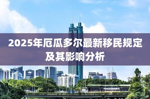 2025年厄瓜多尔最新移民规定及其影响分析