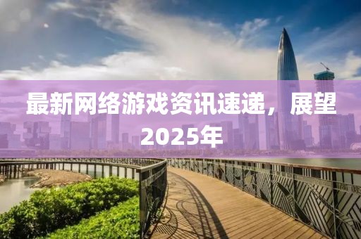 最新网络游戏资讯速递，展望2025年