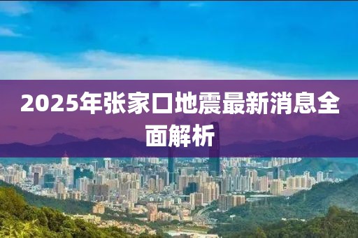 2025年张家口地震最新消息全面解析