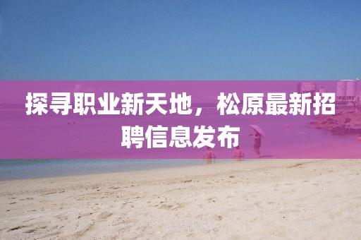 探寻职业新天地，松原最新招聘信息发布