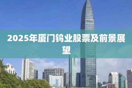 2025年厦门钨业股票及前景展望