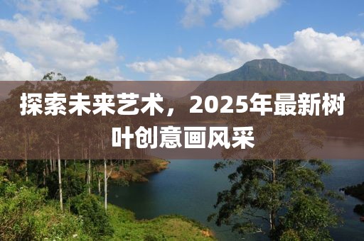 探索未来艺术，2025年最新树叶创意画风采