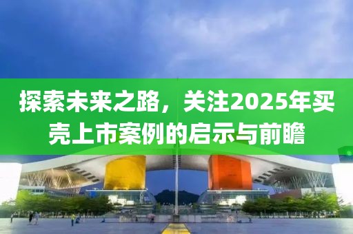 探索未来之路，关注2025年买壳上市案例的启示与前瞻