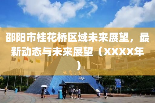 邵阳市桂花桥区域未来展望，最新动态与未来展望（XXXX年）