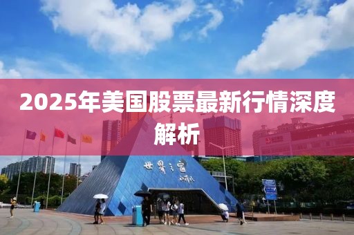 2025年美国股票最新行情深度解析