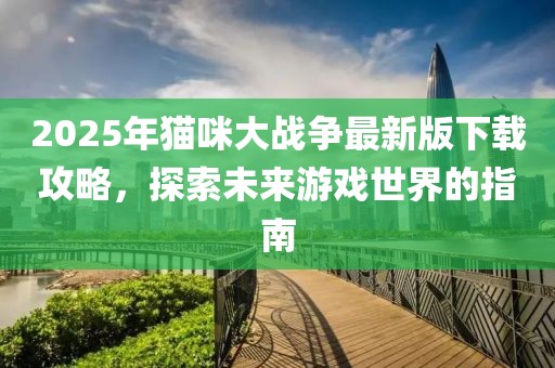 2025年猫咪大战争最新版下载攻略，探索未来游戏世界的指南