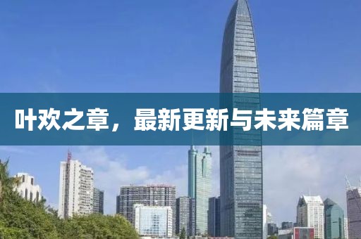 叶欢之章，最新更新与未来篇章