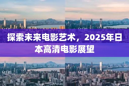 探索未来电影艺术，2025年日本高清电影展望