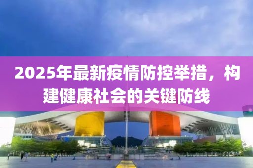 2025年最新疫情防控举措，构建健康社会的关键防线