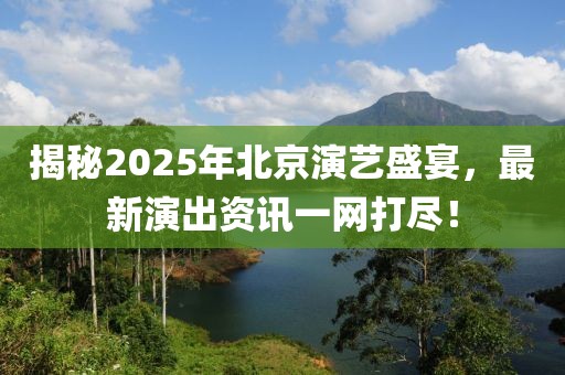揭秘2025年北京演艺盛宴，最新演出资讯一网打尽！