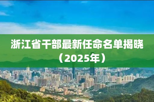浙江省干部最新任命名单揭晓（2025年）