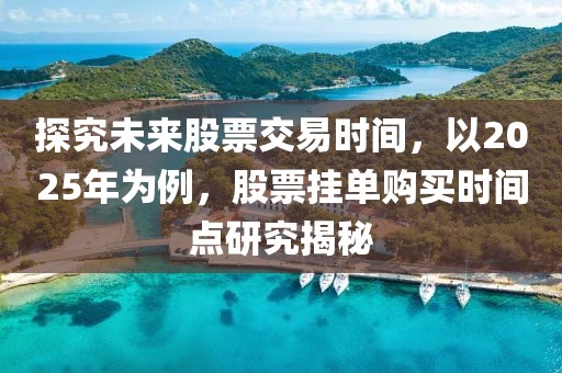 探究未来股票交易时间，以2025年为例，股票挂单购买时间点研究揭秘