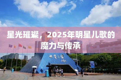 星光璀璨，2025年明星儿歌的魔力与传承