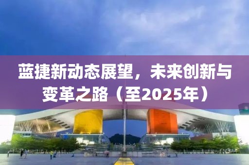 蓝捷新动态展望，未来创新与变革之路（至2025年）