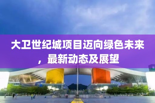 大卫世纪城项目迈向绿色未来，最新动态及展望