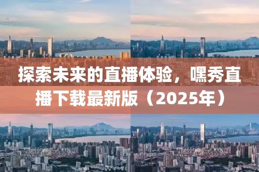 探索未来的直播体验，嘿秀直播下载最新版（2025年）