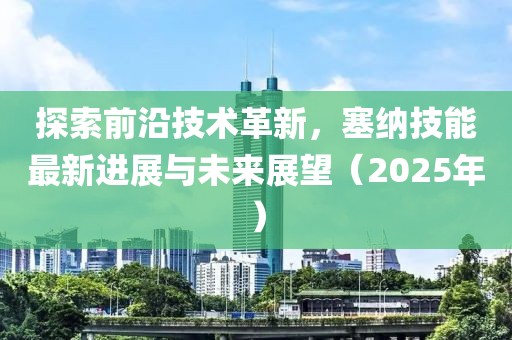 探索前沿技术革新，塞纳技能最新进展与未来展望（2025年）