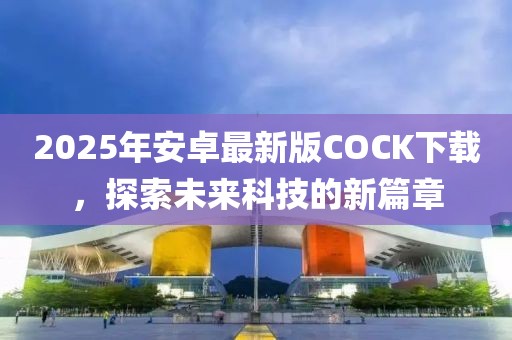 2025年安卓最新版COCK下载，探索未来科技的新篇章
