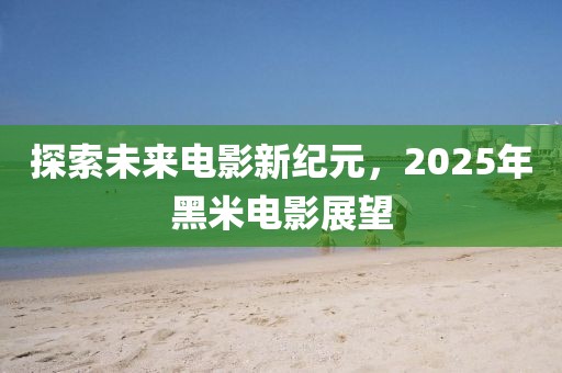 探索未来电影新纪元，2025年黑米电影展望