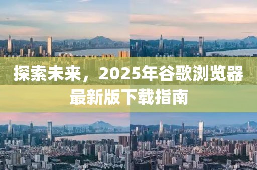 探索未来，2025年谷歌浏览器最新版下载指南