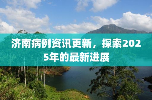 济南病例资讯更新，探索2025年的最新进展