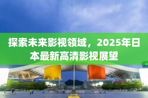 探索未来影视领域，2025年日本最新高清影视展望