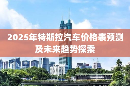 2025年特斯拉汽车价格表预测及未来趋势探索
