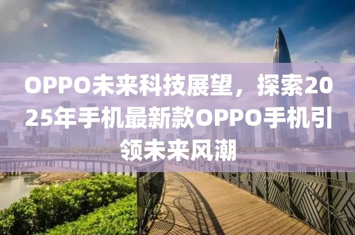 OPPO未来科技展望，探索2025年手机最新款OPPO手机引领未来风潮