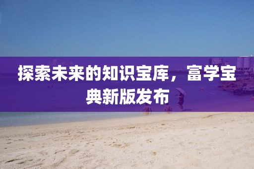 探索未来的知识宝库，富学宝典新版发布