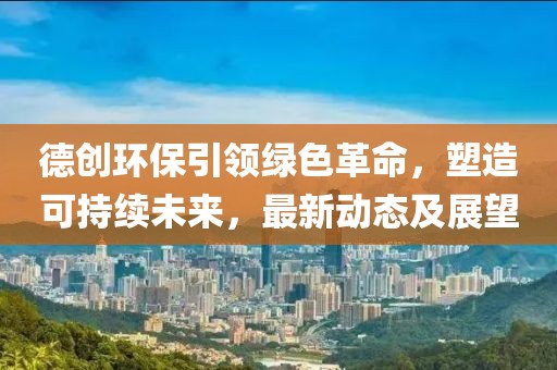 德创环保引领绿色革命，塑造可持续未来，最新动态及展望