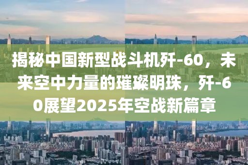 揭秘中国新型战斗机歼-60，未来空中力量的璀璨明珠，歼-60展望2025年空战新篇章
