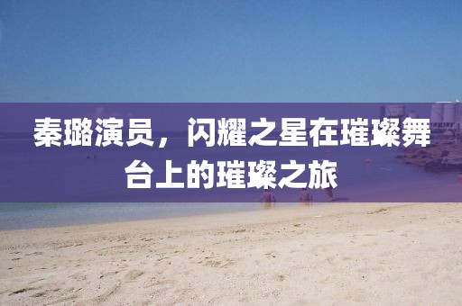 秦璐演员，闪耀之星在璀璨舞台上的璀璨之旅