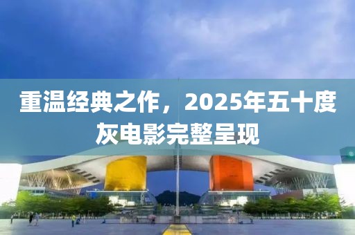 重温经典之作，2025年五十度灰电影完整呈现
