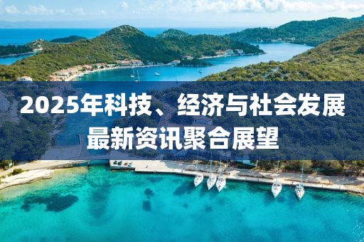 2025年科技、经济与社会发展最新资讯聚合展望