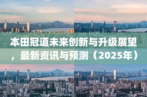 本田冠道未来创新与升级展望，最新资讯与预测（2025年）