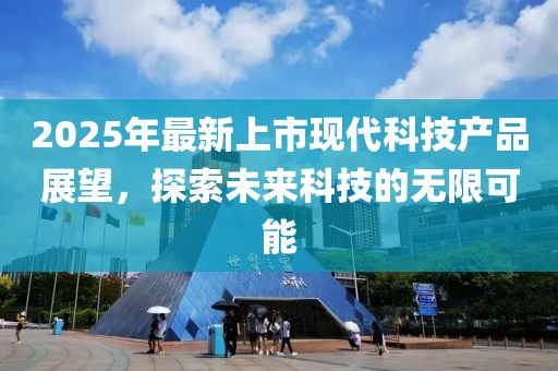 2025年最新上市现代科技产品展望，探索未来科技的无限可能