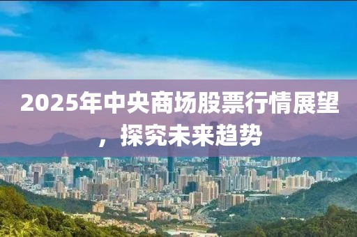 2025年中央商场股票行情展望，探究未来趋势