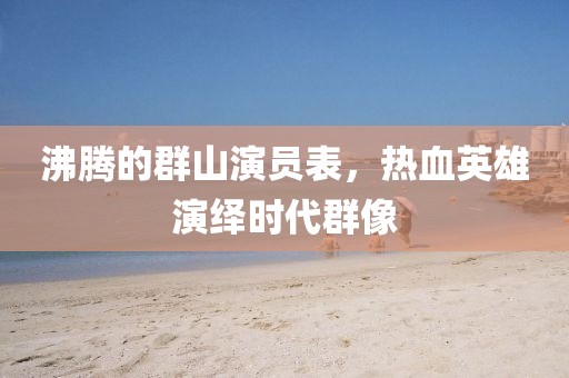 沸腾的群山演员表，热血英雄演绎时代群像