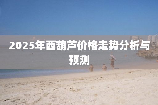 2025年西葫芦价格走势分析与预测