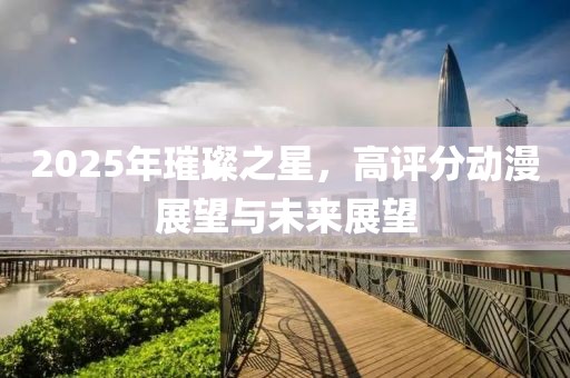 2025年璀璨之星，高评分动漫展望与未来展望