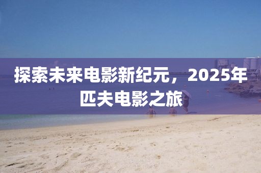 探索未来电影新纪元，2025年匹夫电影之旅