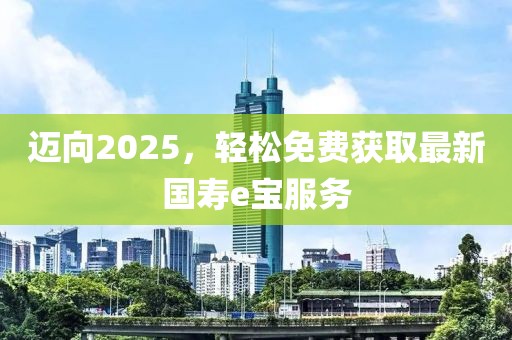 迈向2025，轻松免费获取最新国寿e宝服务