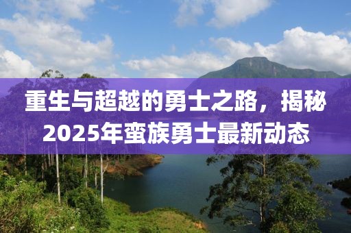 重生与超越的勇士之路，揭秘2025年蛮族勇士最新动态
