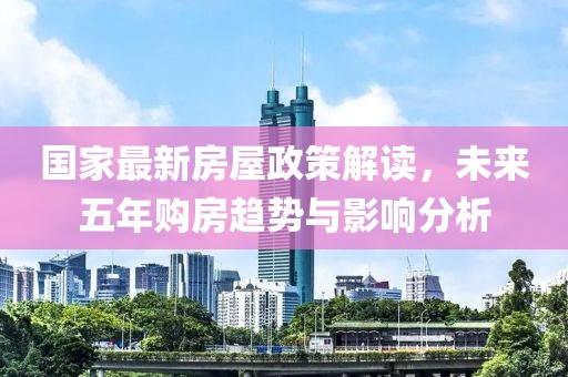 国家最新房屋政策解读，未来五年购房趋势与影响分析