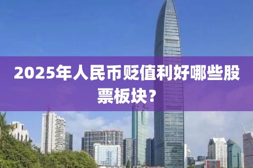 2025年人民币贬值利好哪些股票板块？