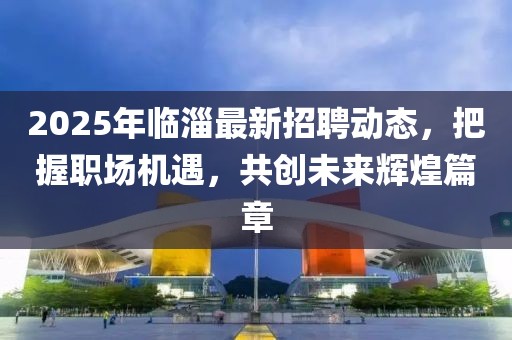 2025年临淄最新招聘动态，把握职场机遇，共创未来辉煌篇章